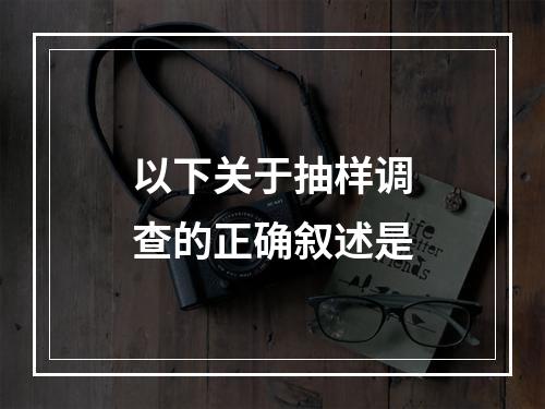 以下关于抽样调查的正确叙述是