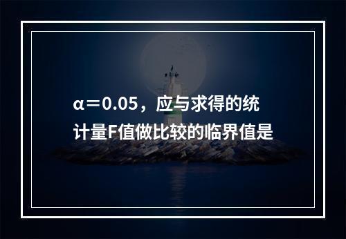 α＝0.05，应与求得的统计量F值做比较的临界值是