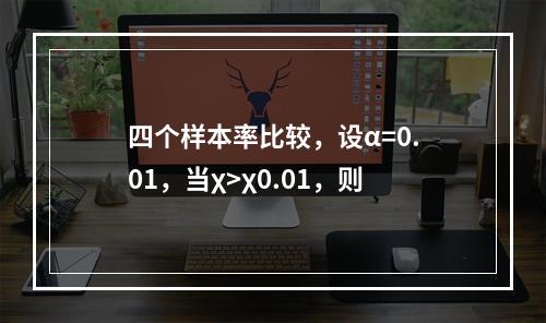 四个样本率比较，设α=0.01，当χ>χ0.01，则