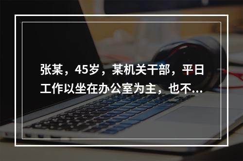 张某，45岁，某机关干部，平日工作以坐在办公室为主，也不喜欢