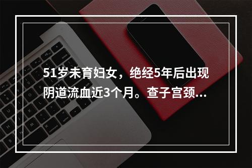 51岁未育妇女，绝经5年后出现阴道流血近3个月。查子宫颈光滑