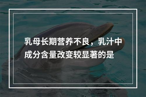 乳母长期营养不良，乳汁中成分含量改变较显著的是