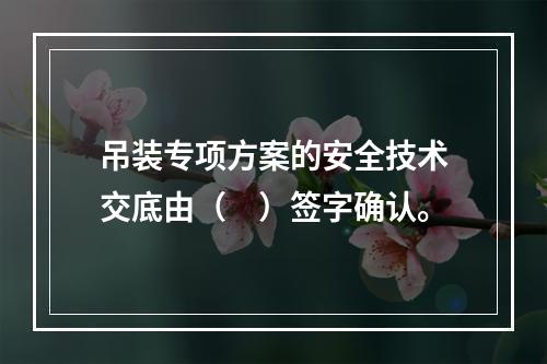 吊装专项方案的安全技术交底由（　）签字确认。