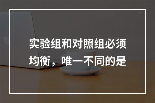 实验组和对照组必须均衡，唯一不同的是