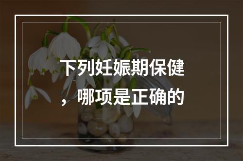 下列妊娠期保健，哪项是正确的