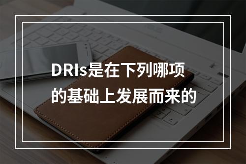 DRIs是在下列哪项的基础上发展而来的