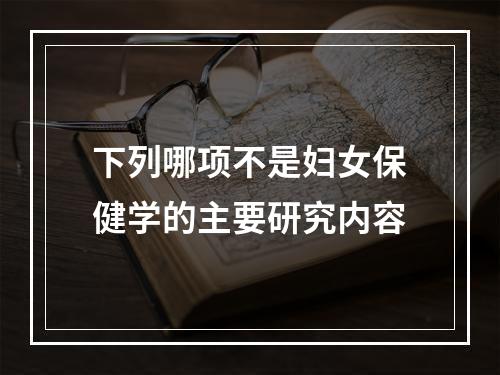 下列哪项不是妇女保健学的主要研究内容