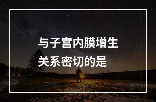 与子宫内膜增生关系密切的是