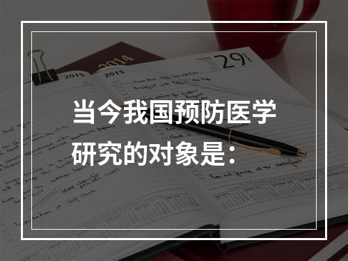 当今我国预防医学研究的对象是：