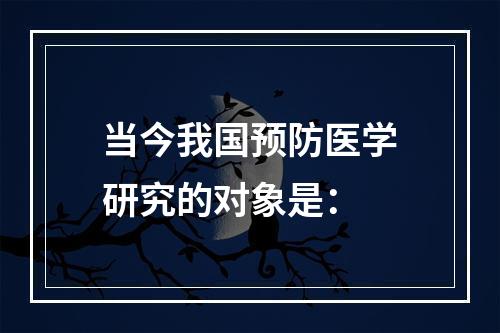 当今我国预防医学研究的对象是：