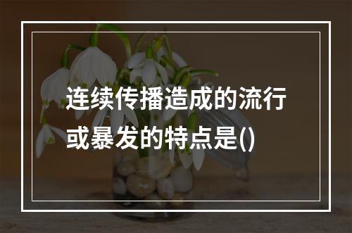 连续传播造成的流行或暴发的特点是()