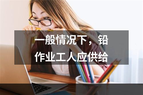 一般情况下，铅作业工人应供给