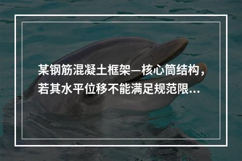 某钢筋混凝土框架—核心筒结构，若其水平位移不能满足规范限值