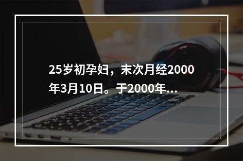 25岁初孕妇，末次月经2000年3月10日。于2000年10