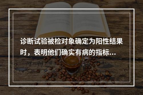 诊断试验被检对象确定为阳性结果时，表明他们确实有病的指标称(