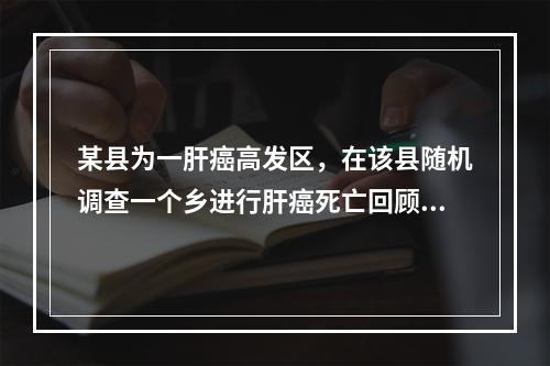 某县为一肝癌高发区，在该县随机调查一个乡进行肝癌死亡回顾性调