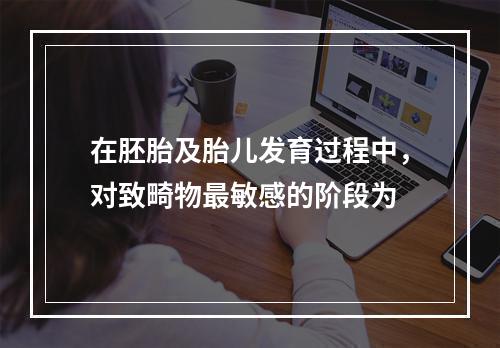 在胚胎及胎儿发育过程中，对致畸物最敏感的阶段为