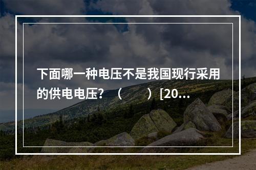 下面哪一种电压不是我国现行采用的供电电压？（　　）[201