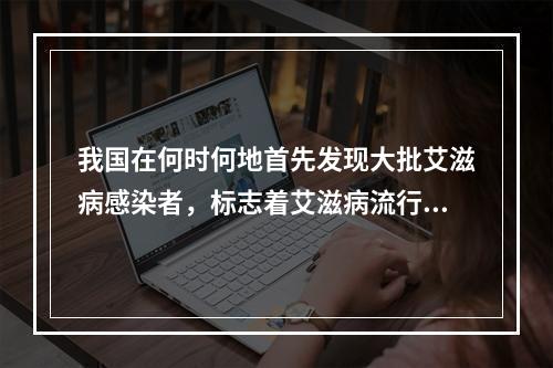 我国在何时何地首先发现大批艾滋病感染者，标志着艾滋病流行进入