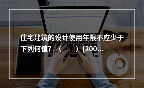 住宅建筑的设计使用年限不应少于下列何值？（　　）[2008