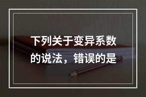 下列关于变异系数的说法，错误的是