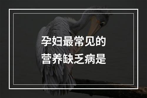 孕妇最常见的营养缺乏病是