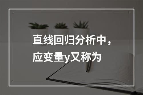 直线回归分析中，应变量y又称为