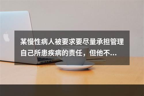 某慢性病人被要求要尽量承担管理自己所患疾病的责任，但他不知道