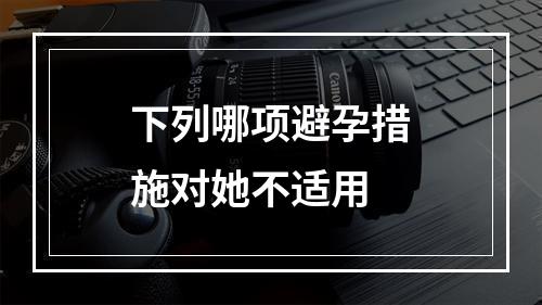 下列哪项避孕措施对她不适用