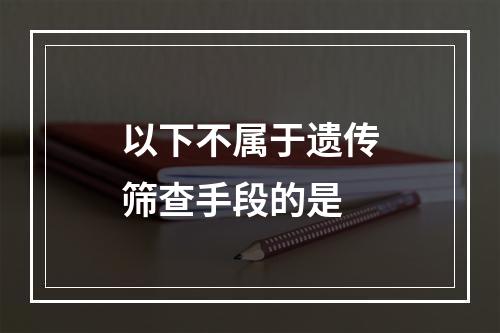 以下不属于遗传筛查手段的是