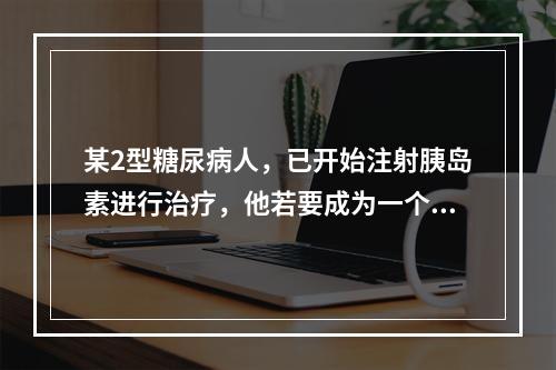 某2型糖尿病人，已开始注射胰岛素进行治疗，他若要成为一个积极