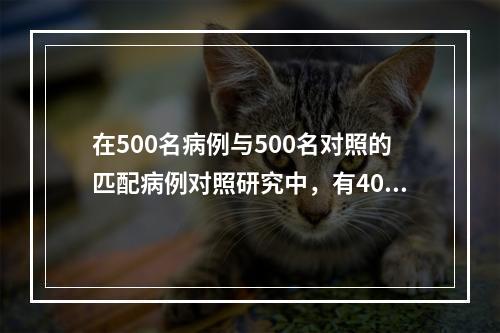 在500名病例与500名对照的匹配病例对照研究中，有400名