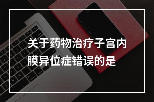 关于药物治疗子宫内膜异位症错误的是