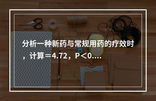 分析一种新药与常规用药的疗效时，计算＝4.72，P＜0.05