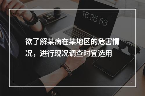 欲了解某病在某地区的危害情况，进行现况调查时宜选用