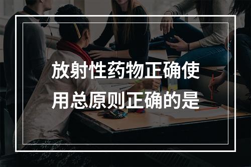 放射性药物正确使用总原则正确的是