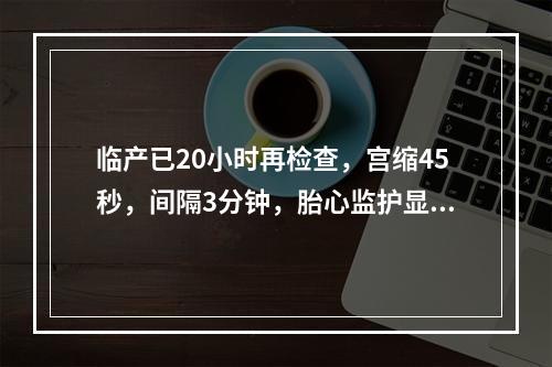 临产已20小时再检查，宫缩45秒，间隔3分钟，胎心监护显示胎