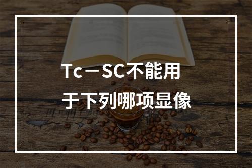 Tc－SC不能用于下列哪项显像