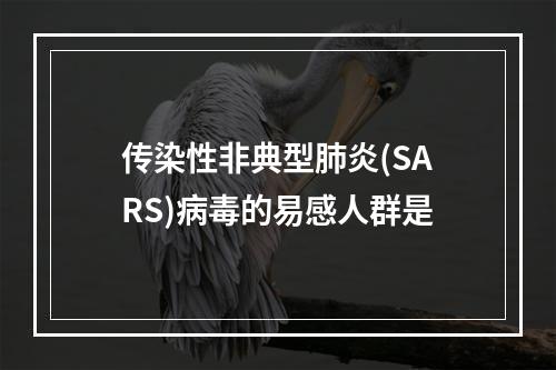 传染性非典型肺炎(SARS)病毒的易感人群是