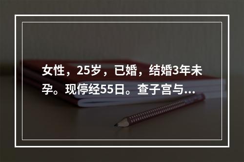 女性，25岁，已婚，结婚3年未孕。现停经55日。查子宫与停经