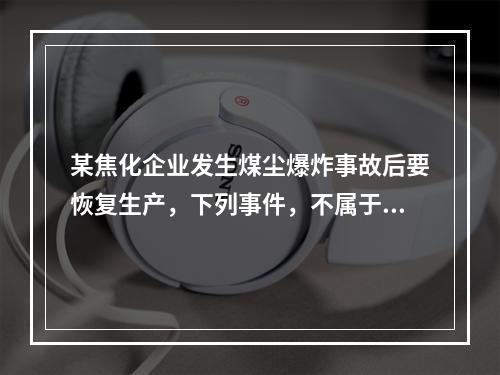 某焦化企业发生煤尘爆炸事故后要恢复生产，下列事件，不属于企业