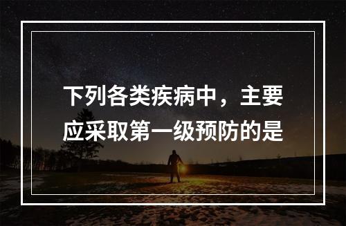 下列各类疾病中，主要应采取第一级预防的是