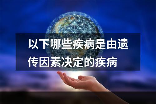 以下哪些疾病是由遗传因素决定的疾病