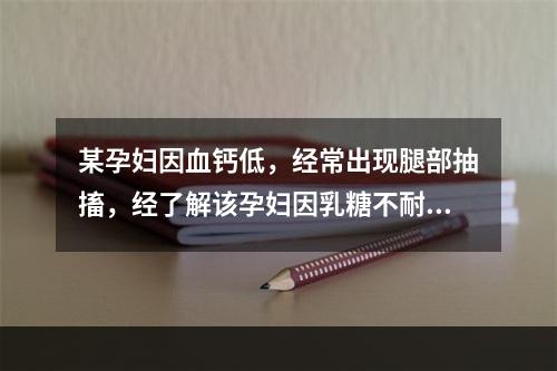 某孕妇因血钙低，经常出现腿部抽搐，经了解该孕妇因乳糖不耐受而