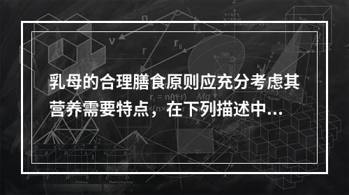 乳母的合理膳食原则应充分考虑其营养需要特点，在下列描述中错误