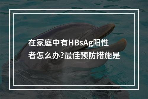 在家庭中有HBsAg阳性者怎么办?最佳预防措施是