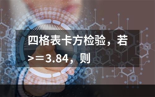 四格表卡方检验，若>＝3.84，则