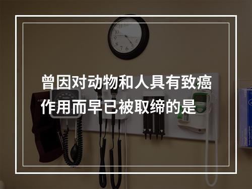 曾因对动物和人具有致癌作用而早已被取缔的是