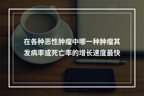 在各种恶性肿瘤中哪一种肿瘤其发病率或死亡率的增长速度最快