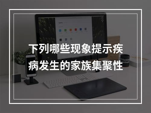 下列哪些现象提示疾病发生的家族集聚性